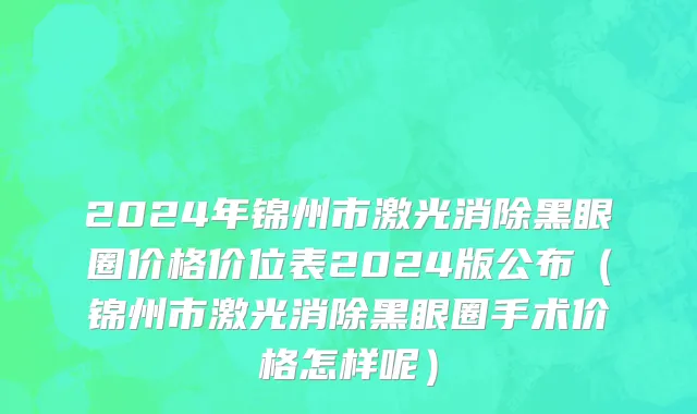 2024年锦州市激光消除黑眼圈价格价位表2024版公布（锦州市激光消除黑眼圈手术价格怎样呢）