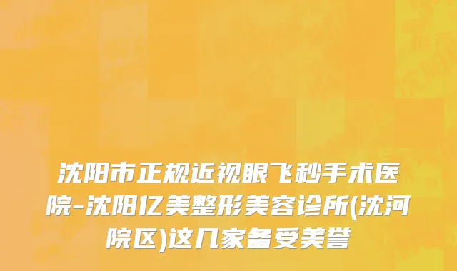 沈阳市正规近视眼飞秒手术医院-沈阳亿美整形美容诊所(沈河院区)这几家备受美誉
