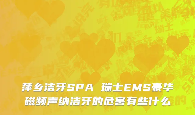 萍乡洁牙SPA 瑞士EMS豪华磁频声纳洁牙的危害有些什么