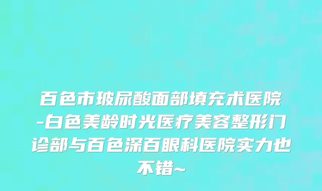 百色市玻尿酸面部填充术医院-白色美龄时光医疗美容整形门诊部与百色深百眼科医院实力也不错~