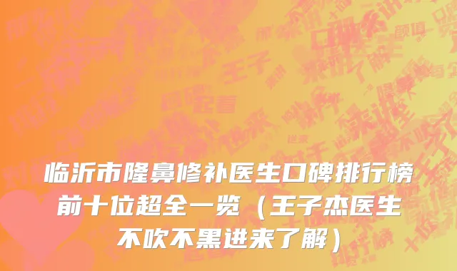 临沂市隆鼻修补医生口碑排行榜前十位超全一览（王子杰医生不吹不黑进来了解）