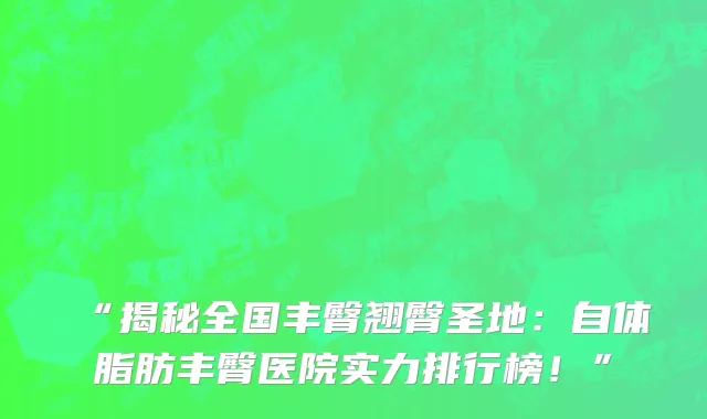 “揭秘全国丰臀翘臀圣地：自体脂肪丰臀医院实力排行榜！”