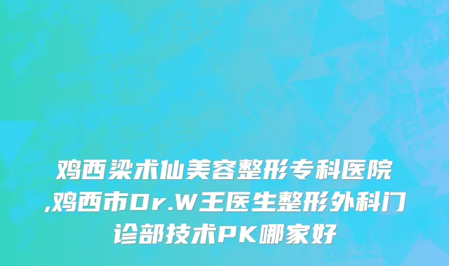 鸡西梁术仙美容整形专科医院,鸡西市Dr.W王医生整形外科门诊部技术PK哪家好