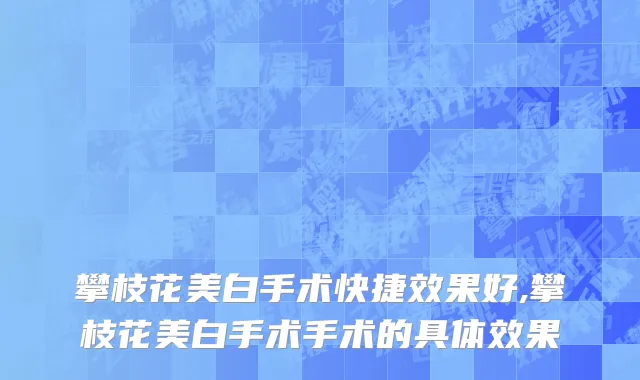 攀枝花美白手术快捷效果好,攀枝花美白手术手术的具体效果