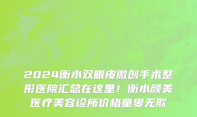 2024衡水双眼皮微创手术整形医院汇总在这里!衡水颜美医疗美容诊所价格童叟无欺