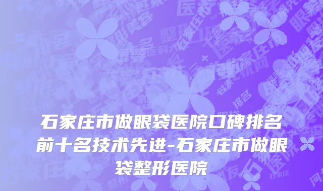 石家庄市做眼袋医院口碑排名前十名技术先进-石家庄市做眼袋整形医院