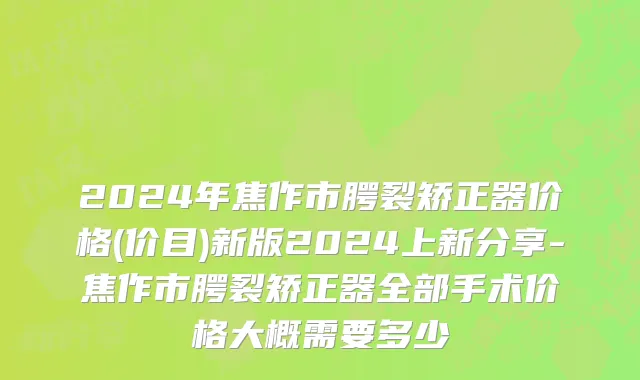 2024年焦作市腭裂矫正器价格(价目)新版2024上新分享-焦作市腭裂矫正器全部手术价格大概需要多少