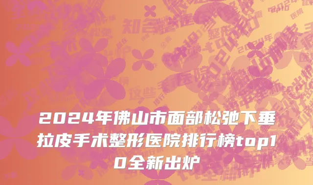 2024年佛山市面部松弛下垂拉皮手术整形医院排行榜top10全新出炉