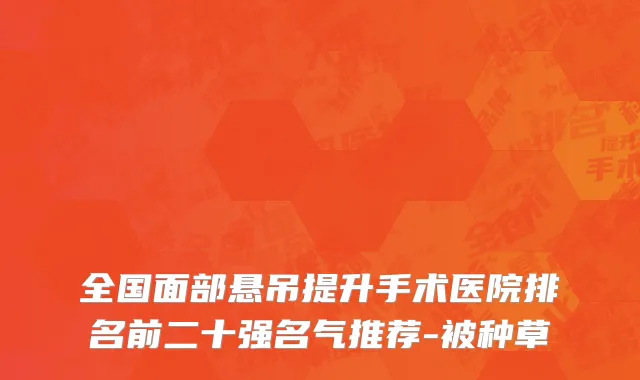 全国面部悬吊提升手术医院排名前二十强名气推荐-被种草
