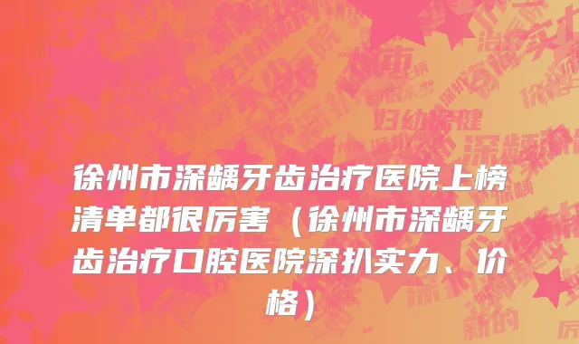徐州市深龋牙齿治疗医院上榜清单都很厉害（徐州市深龋牙齿治疗口腔医院深扒实力、价格）