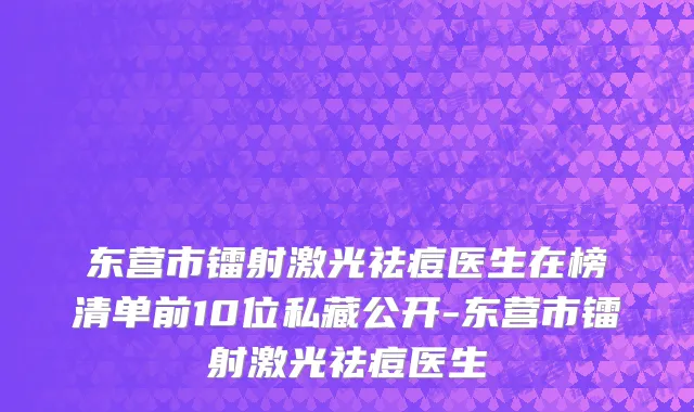 东营市镭射激光祛痘医生在榜清单前10位私藏公开-东营市镭射激光祛痘医生