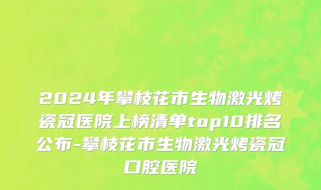 2024年攀枝花市生物激光烤瓷冠医院上榜清单top10排名公布-攀枝花市生物激光烤瓷冠口腔医院