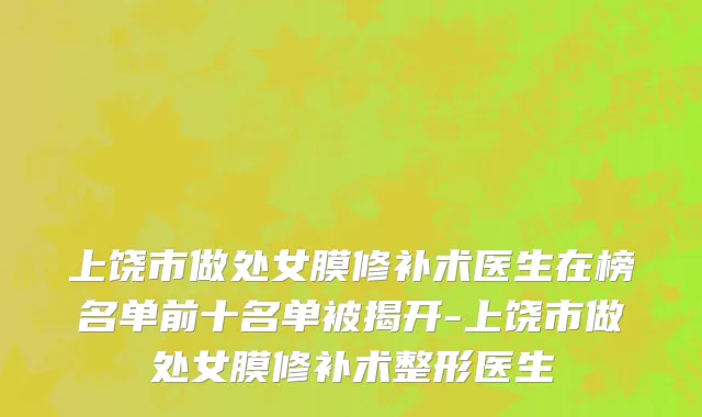 上饶市做处女膜修补术医生在榜名单前十名单被揭开-上饶市做处女膜修补术整形医生