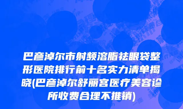 巴彦淖尔市射频溶脂祛眼袋整形医院排行前十名实力清单揭晓(巴彦淖尔舒丽宫医疗美容诊所收费合理不推销)