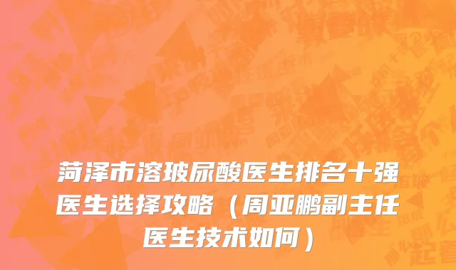 菏泽市溶玻尿酸医生排名十强医生选择攻略（周亚鹏副主任医生技术如何）