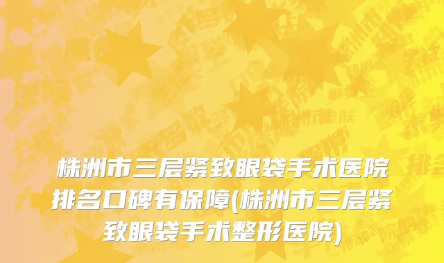株洲市三层紧致眼袋手术医院排名口碑有保障(株洲市三层紧致眼袋手术整形医院)