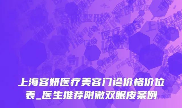 上海容妍医疗美容门诊价格价位表_医生推荐附微双眼皮案例