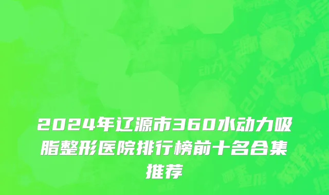 2024年辽源市360水动力吸脂整形医院排行榜前十名合集推荐