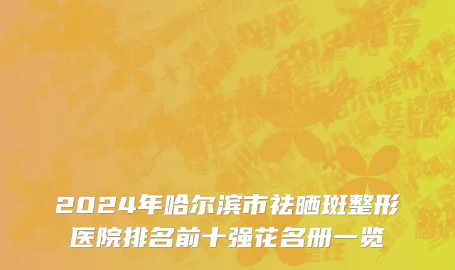 2024年哈尔滨市祛晒斑整形医院排名前十强花名册一览