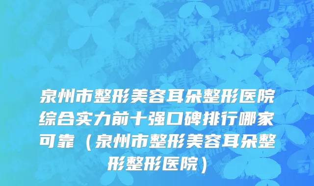 泉州市整形美容耳朵整形医院综合实力前十强口碑排行哪家可靠（泉州市整形美容耳朵整形整形医院）
