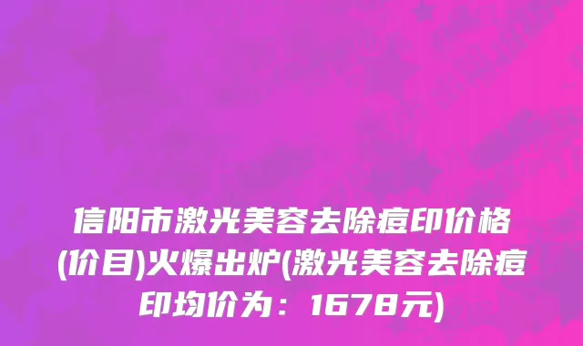 信阳市激光美容去除痘印价格(价目)火爆出炉(激光美容去除痘印均价为：1678元)