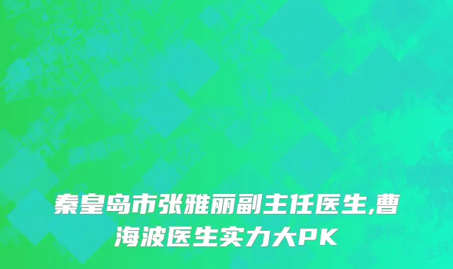 秦皇岛市张雅丽副主任医生,曹海波医生实力大PK