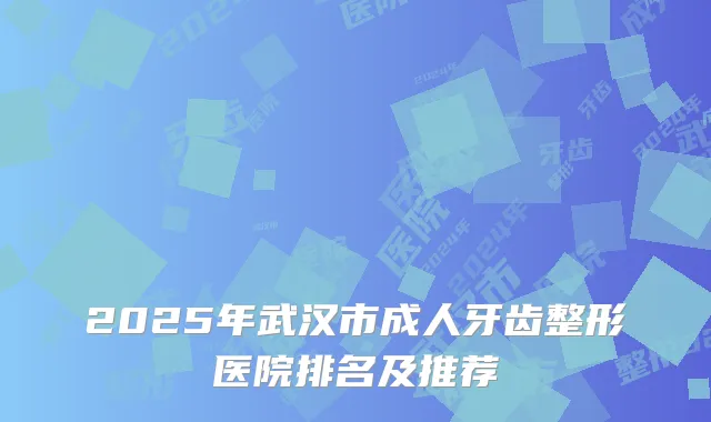 2025年武汉市成人牙齿整形医院排名及推荐