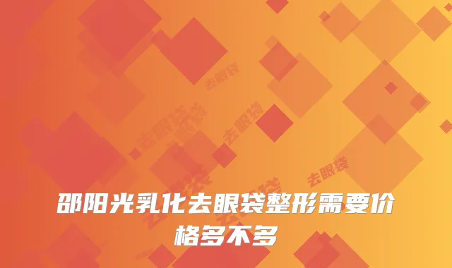 邵阳光乳化去眼袋整形需要价格多不多