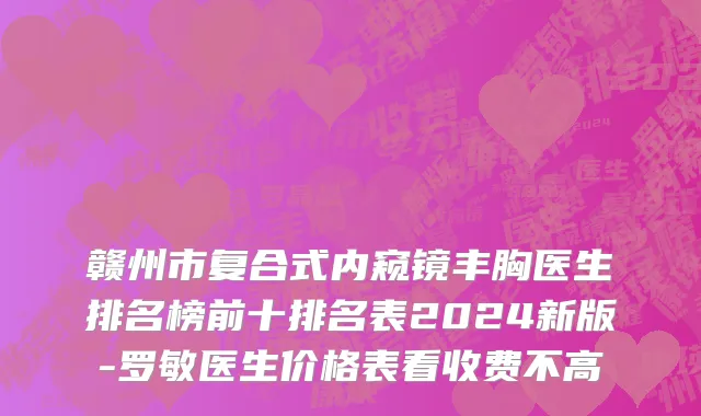 赣州市复合式内窥镜丰胸医生排名榜前十排名表2024新版-罗敏医生价格表看收费不高