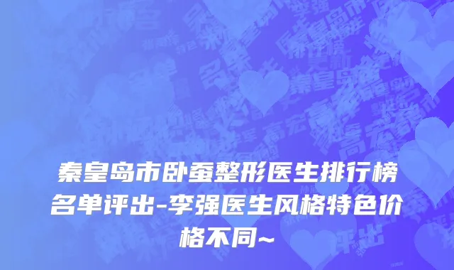 秦皇岛市卧蚕整形医生排行榜名单评出-李强医生风格特色价格不同~