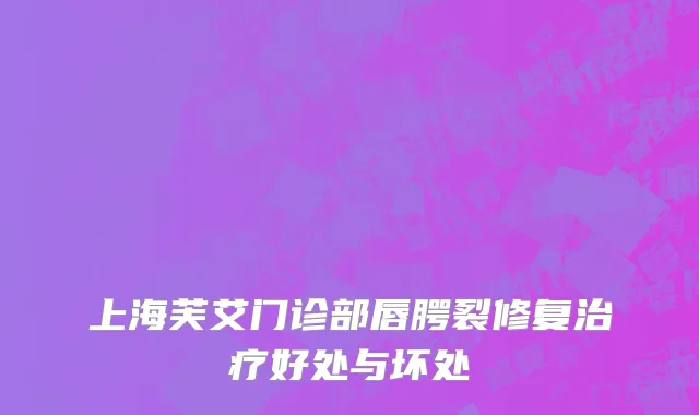 上海芙艾门诊部唇腭裂修复治疗好处与坏处