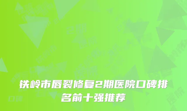 铁岭市唇裂修复2期医院口碑排名前十强推荐