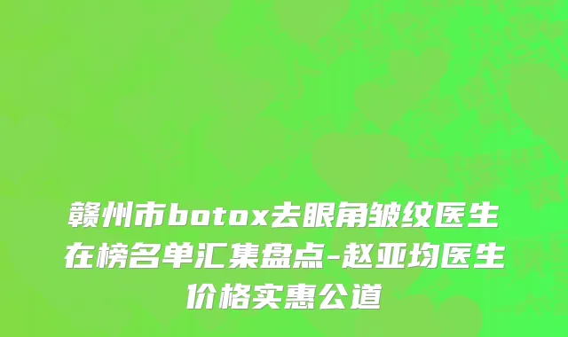 赣州市botox去眼角皱纹医生在榜名单汇集盘点-赵亚均医生价格实惠公道