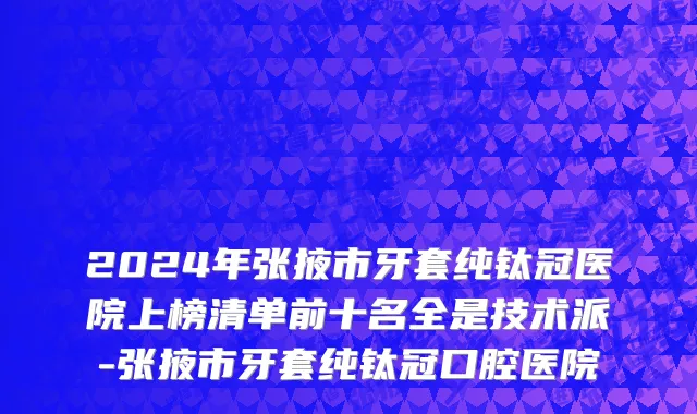 2024年张掖市牙套纯钛冠医院上榜清单前十名全是技术派-张掖市牙套纯钛冠口腔医院
