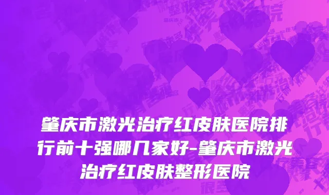 肇庆市激光治疗红皮肤医院排行前十强哪几家好-肇庆市激光治疗红皮肤整形医院