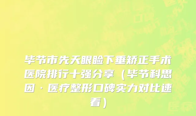 毕节市先天眼睑下垂矫正手术医院排行十强分享（毕节科思因·医疗整形口碑实力对比速看）