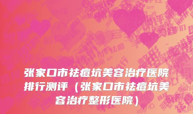 张家口市祛痘坑美容治疗医院排行测评（张家口市祛痘坑美容治疗整形医院）
