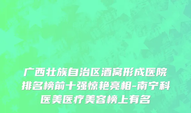 广西壮族自治区酒窝形成医院排名榜前十强惊艳亮相-南宁科医美医疗美容榜上有名