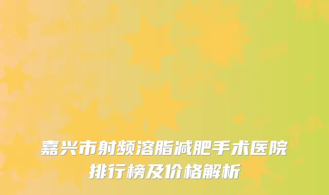 嘉兴市射频溶脂减肥手术医院排行榜及价格解析
