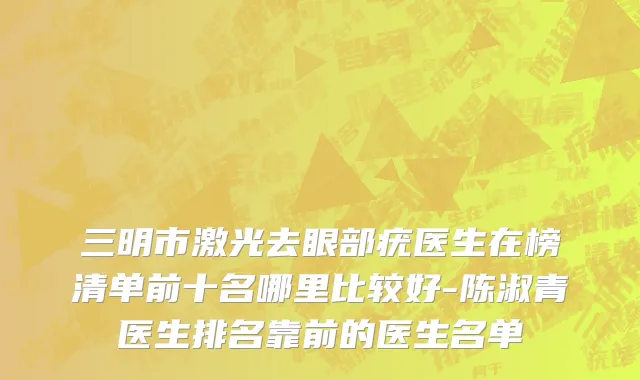 三明市激光去眼部疣医生在榜清单前十名哪里比较好-陈淑青医生排名靠前的医生名单