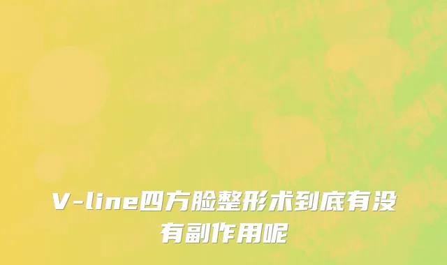 V-line四方脸整形术到底有没有副作用呢