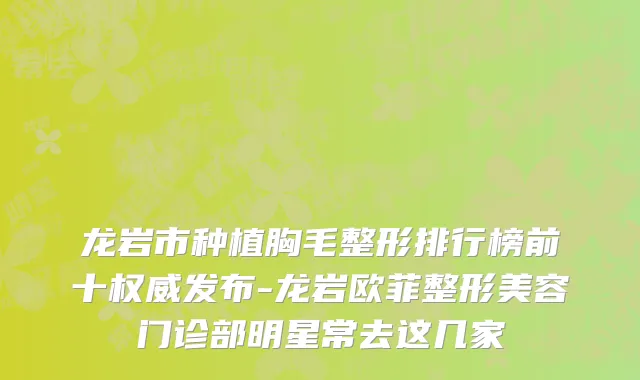 龙岩市种植胸毛整形排行榜前十权威发布-龙岩欧菲整形美容门诊部明星常去这几家