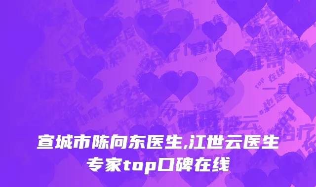 宣城市陈向东医生,江世云医生专家top口碑在线