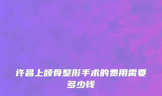 许昌上颌骨整形手术的费用需要多少钱