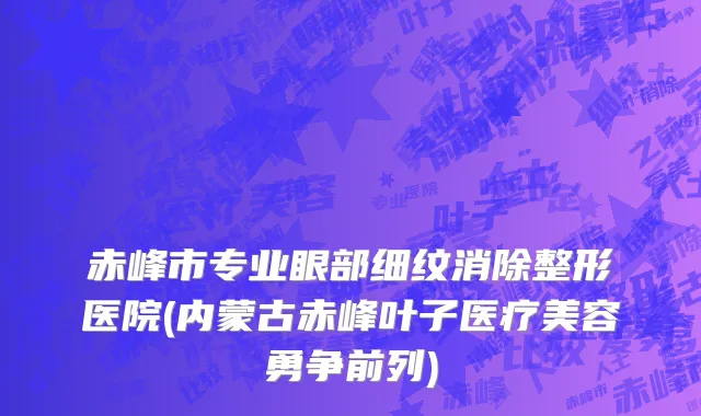 赤峰市专业眼部细纹消除整形医院(内蒙古赤峰叶子医疗美容勇争前列)