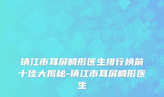 镇江市耳屏畸形医生排行榜前十佳大揭秘-镇江市耳屏畸形医生