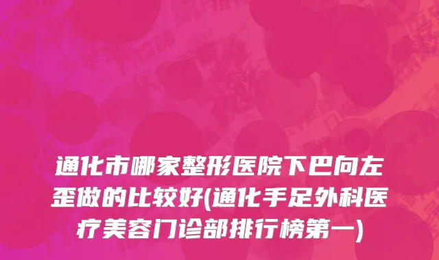 通化市哪家整形医院下巴向左歪做的比较好(通化手足外科医疗美容门诊部排行榜第一)