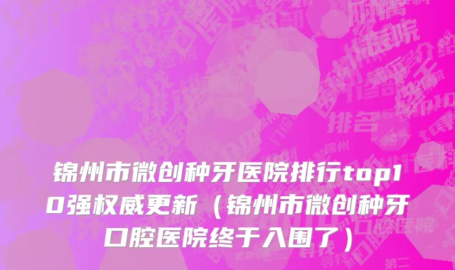 锦州市微创种牙医院排行top10强权威更新（锦州市微创种牙口腔医院终于入围了）