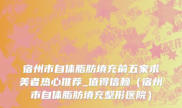 宿州市自体脂肪填充前五家求美者热心推荐_值得信赖（宿州市自体脂肪填充整形医院）