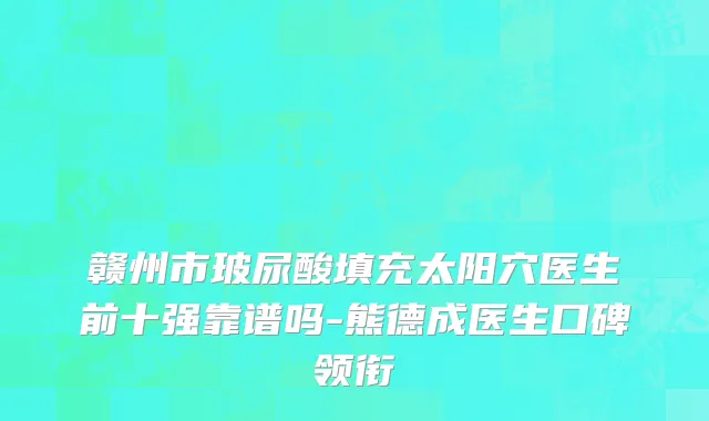 赣州市玻尿酸填充太阳穴医生前十强靠谱吗-熊德成医生口碑领衔